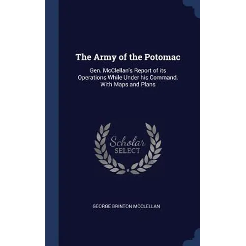 The Army of the Potomac: Gen. McClellan's Report of its Operations While Under his Command. With Maps and Plans