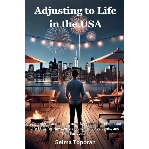 Adjusting to Life in the USA: A Complete Guide to Culture, Belonging, and Essential Life Skills for Newcomers, Long-Time Residents, and Their Supporte