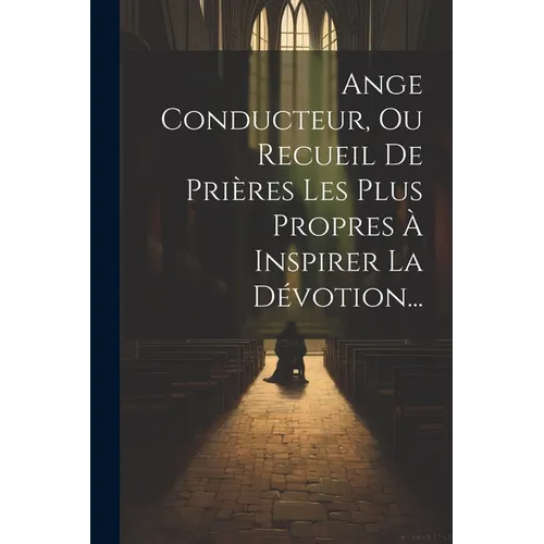 Ange Conducteur, Ou Recueil De Prières Les Plus Propres À Inspirer La Dévotion...