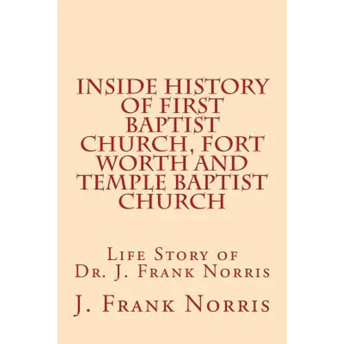 Inside History of First Baptist Church, Fort Worth and Temple Baptist Church: Life Story of Dr. J. Frank Norris