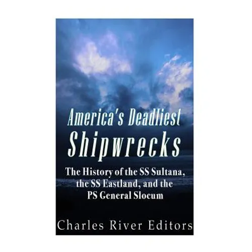 America's Deadliest Shipwrecks: The History of the SS Sultana, the SS Eastland, and the PS General Slocum