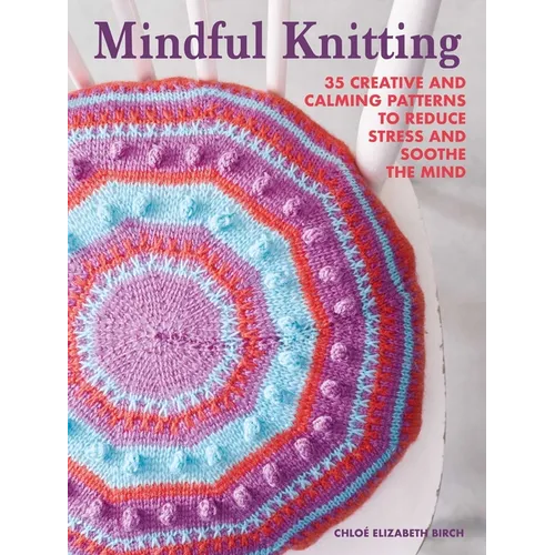 Mindful Knitting: 35 Creative and Calming Patterns to Reduce Stress and Soothe the Mind