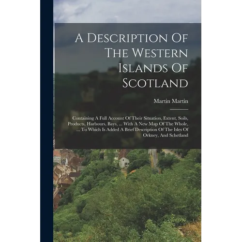A Description Of The Western Islands Of Scotland: Containing A Full Account Of Their Situation, Extent, Soils, Products, Harbours, Bays, ... With A Ne