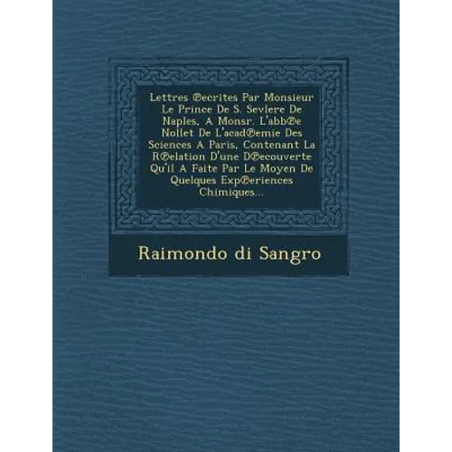Lettres Ecrites Par Monsieur Le Prince de S. Sevlere de Naples, a Monsr. L'Abb E Nollet de L'Acad Emie Des Sciences a Paris, Contenant La R Elation D'