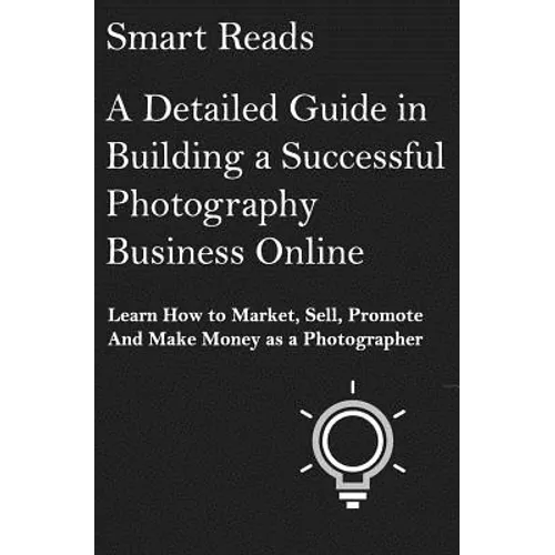 A Detailed Guide in Building a Successful Photography Business Online: Learn How to Market, Sell, Promote and Make Money as a Photographer