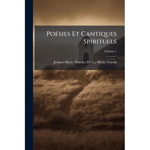 Poésies Et Cantiques Spirituels: Sur Divers Sujets Qui Regardent La Vie Intérieure, Ou L'esprit Du Vrai Christianisme; Volume 1