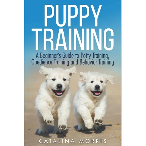 Puppy Training: A Beginner's Guide to Potty Training, Obedience Training and Behavior Training