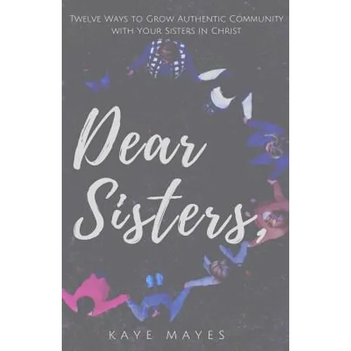 Dear Sisters: Twelve Ways to Grow Authentic Community with Your Sisters in Christ