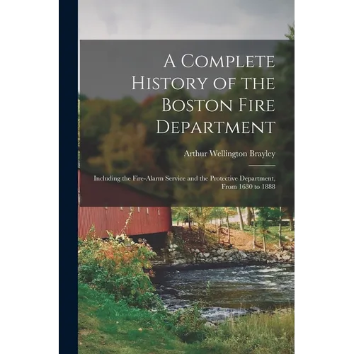 A Complete History of the Boston Fire Department: Including the Fire-alarm Service and the Protective Department, From 1630 to 1888