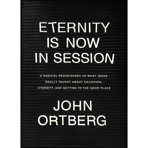 Eternity Is Now in Session: A Radical Rediscovery of What Jesus Really Taught about Salvation, Eternity, and Getting to the Good Place