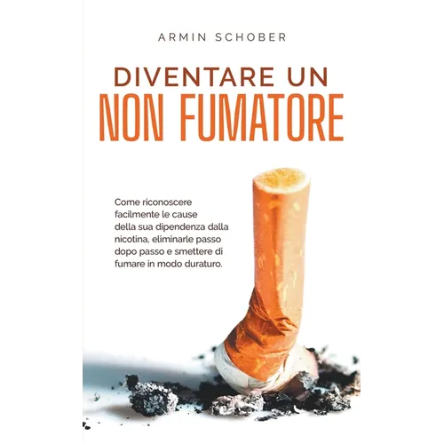 Diventare un non fumatore Come riconoscere facilmente le cause della sua dipendenza dalla nicotina, eliminarle passo dopo passo e smettere di fumare i