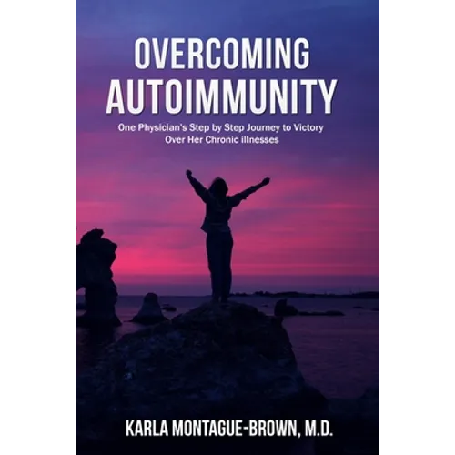Overcoming Autoimmunity: One Physician's Step by Step Journey to Victory Over Her Chronic Illnesses