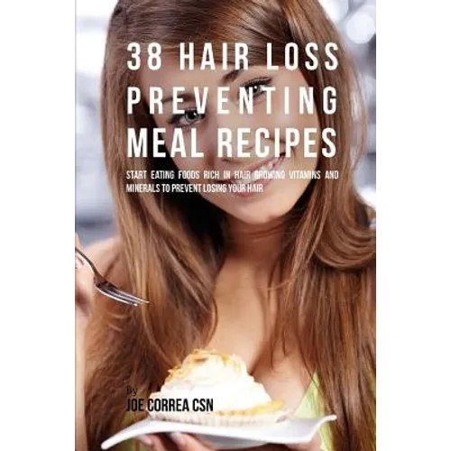 38 Hair Loss Preventing Meal Recipes: Start Eating Foods Rich in Hair Growing Vitamins and Minerals to Prevent Losing Your Hair