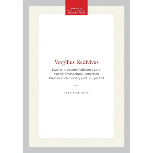 Vergilius Redivivus: Studies in Joseph Addison's Latin Poetry Transactions, American Philosophical Society (Vol. 95, Part 2)