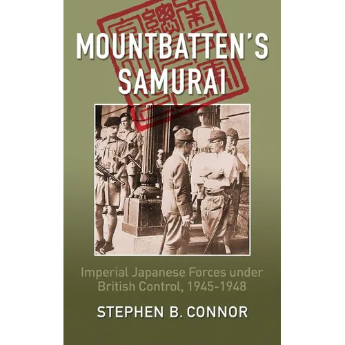 Mountbatten's Samurai: Imperial Japanese Army and Navy Forces under British Control in Southeast Asia, 1945-1948