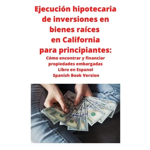 Ejecución hipotecaria de inversiones en bienes raíces en California para principiantes: Cómo encontrar y financiar propiedades embargadas Libro en Esp