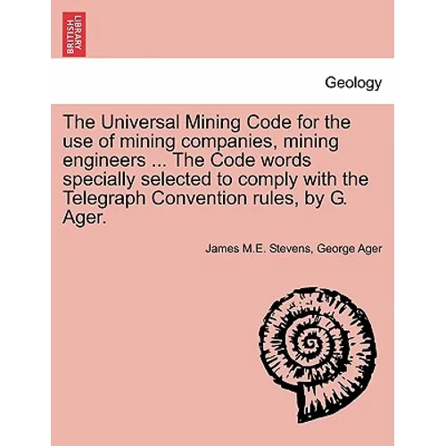 The Universal Mining Code for the Use of Mining Companies, Mining Engineers ... the Code Words Specially Selected to Comply with the Telegraph Convent