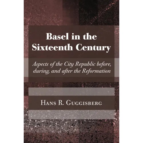 Basel in the Sixteenth Century: Aspects of the City Republic Before, During, and After the Reformation