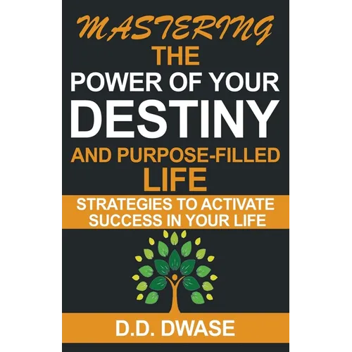Mastering The Power Of Your Destiny And Purpose-Filled Life: Strategies To Activate Success In Your Life