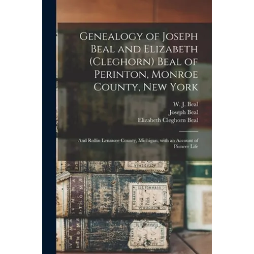 Genealogy of Joseph Beal and Elizabeth (Cleghorn) Beal of Perinton, Monroe County, New York: and Rollin Lenawee County, Michigan, With an Account of P