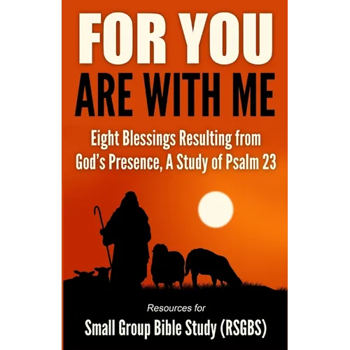 For You Are With Me: Eight Blessings Resulting from God's Presence, A Study of Psalm 23