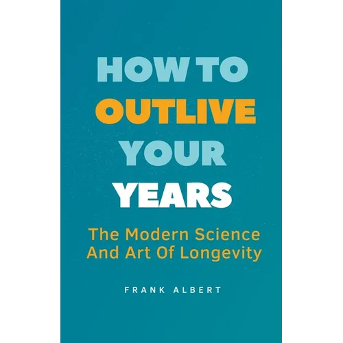 How To Outlive Your Years: The Modern Science And Art Of Longevity