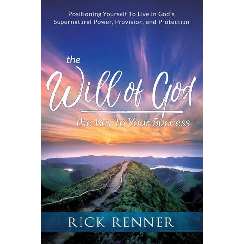 The Will of God, the Key to Your Success: Positioning Yourself to Live in God's Supernatural Power, Provision, and Protection
