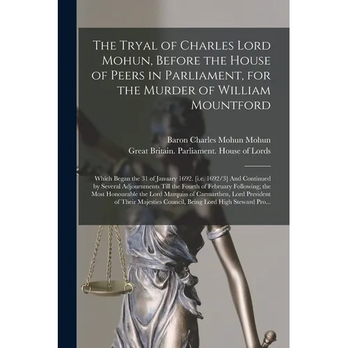 The Tryal of Charles Lord Mohun, Before the House of Peers in Parliament, for the Murder of William Mountford; Which Began the 31 of January 1692. [i.
