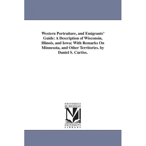 Western Portraiture, and Emigrants' Guide: A Description of Wisconsin, Illinois, and Iowa; With Remarks On Minnesota, and Other Territories. by Daniel