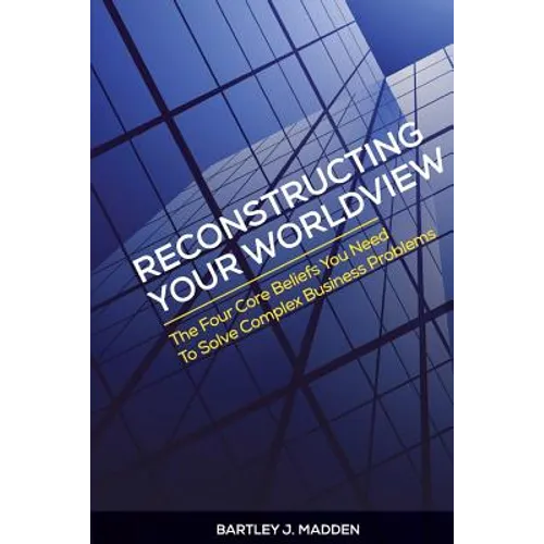 Reconstructing Your Worldview: The Four Core Beliefs You Need to Solve Complex Business Problems