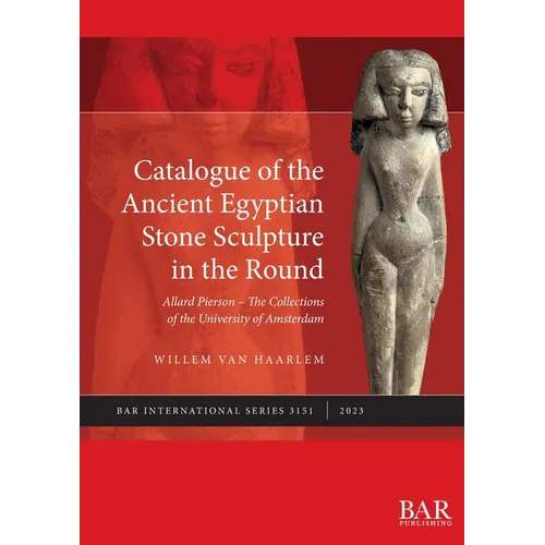 Catalogue of the Ancient Egyptian Stone Sculpture in the Round: Allard Pierson - The Collections of the University of Amsterdam