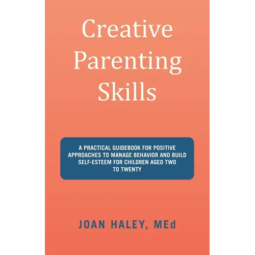 Creative Parenting Skills: A Practical Guidebook for Positive Approaches to Manage Behavior and Build Self-Esteem for Children Aged Two to Twenty