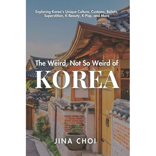 The Weird, Not So Weird of Korea: Exploring Korea's Unique Culture, Customs, Beliefs, Superstition, K-Beauty, K-Pop, and More