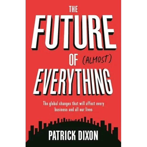 The Future of Almost Everything: The Global Changes That Will Affect Every Business and All Our Lives