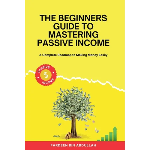 The Beginners Guide to Mastering Passive Income: A Complete Roadmap to Making Money Easily