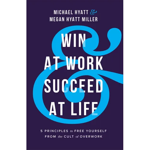 Win at Work and Succeed at Life: 5 Principles to Free Yourself from the Cult of Overwork