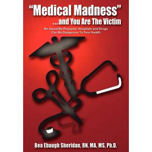 "Medical Madness" . . . and You Are The Victim: Be Aware/Be Prepared, Hospitals and Drugs Can Be Dangerous To Your Health