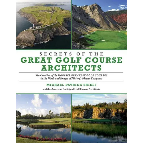Secrets of the Great Golf Course Architects: The Creation of the World's Greatest Golf Courses in the Words and Images of History's Master Designers