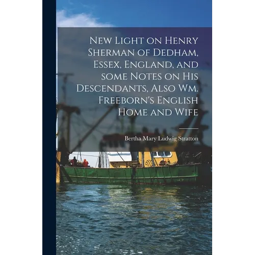 New Light on Henry Sherman of Dedham, Essex, England, and Some Notes on His Descendants, Also Wm. Freeborn's English Home and Wife