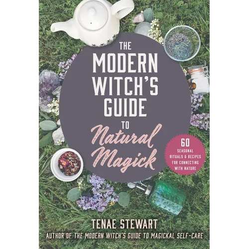 The Modern Witch's Guide to Natural Magick: 60 Seasonal Rituals & Recipes for Connecting with Nature