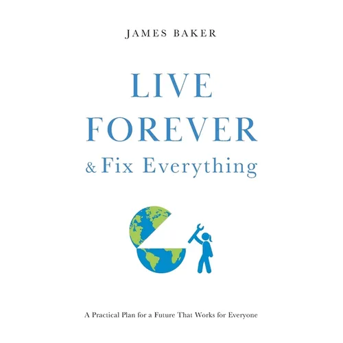 Live Forever & Fix Everything: A Practical Plan for a Future That Works for Everyone