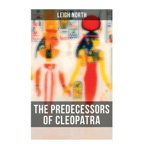 The Predecessors of Cleopatra: History of Egyptian Queens: Hatshepsut, Nefertiti, Nofutari, Tausert, Ptolemy Queens, Persian Queens