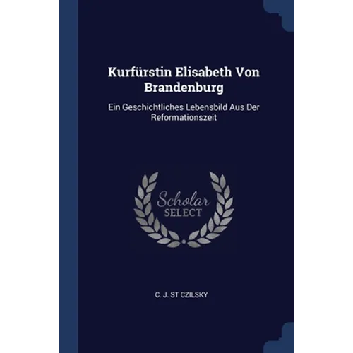 Kurfürstin Elisabeth Von Brandenburg: Ein Geschichtliches Lebensbild Aus Der Reformationszeit