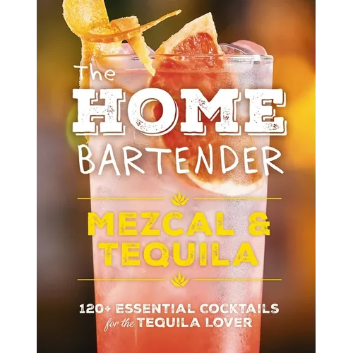 The Home Bartender: Mezcal and Tequila: 100+ Essential Cocktails for the Tequila Lover