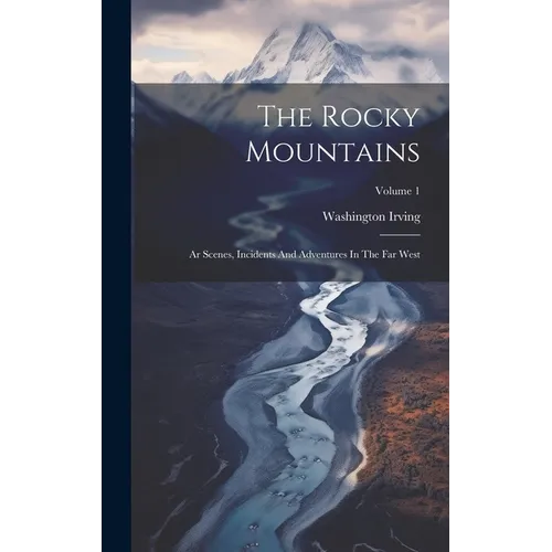 The Rocky Mountains: Ar Scenes, Incidents And Adventures In The Far West; Volume 1