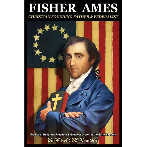 Fisher Ames Christian Founding Father & Federalist: Framer of Religious Freedom & Greatest Orator of the Early Republic