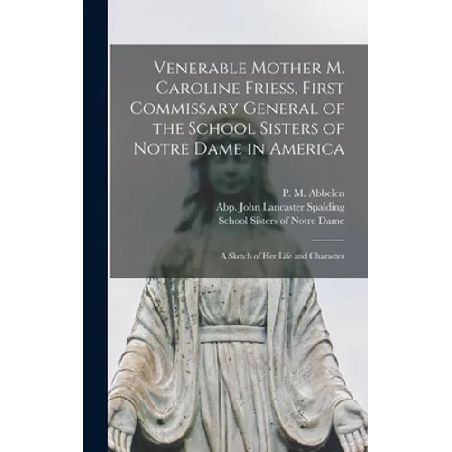Venerable Mother M. Caroline Friess, First Commissary General of the School Sisters of Notre Dame in America: a Sketch of Her Life and Character