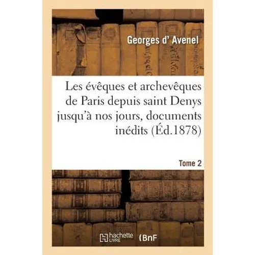 Les évêques et archevêques de Paris depuis saint Denys jusqu'à nos jours, Tome 2: avec des documents inédits.