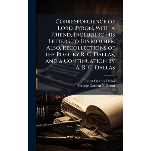 Correspondence of Lord Byron, With a Friend, Including His Letters to His Mother. Also, Recollections of the Poet. by R. C. Dallas, and a Continuation