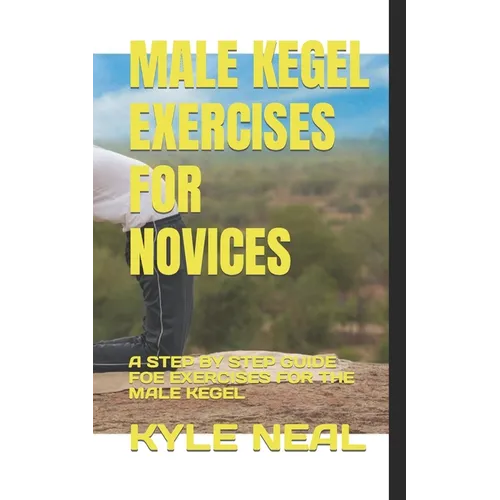 Male Kegel Exercises for Novices: A Step by Step Guide Foe Exercises for the Male Kegel
